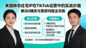 美国静态住宅IP在TikTok运营中的实战价值：解决0播放和黑屏问题