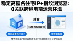 稳定高匿名住宅IP结合指纹浏览器,打造0关联的跨境电商运营环境